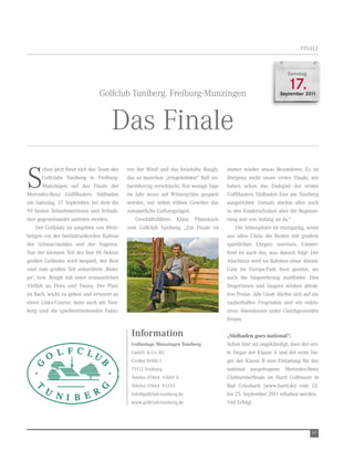 FInALe



                                                                                                                    Samstag



                                 Golfclub tuniberg. Freiburg-Munzingen
                                                                                                                    17.
                                                                                                                September 2011




                                      Das Finale
S
        chon jetzt freut sich das team des   ren der wind und das kniehohe rough,       immer wieder etwas Besonderes. es ist
        Golfclubs tuniberg in Freiburg-      das so manchen „irregeleiteten“ Ball un-   übrigens nicht unser erstes Finale, wir
        Munzingen auf das Finale der         barmherzig verschluckt. nur wenige tage    haben schon das endspiel der ersten
Mercedes-Benz GolfMasters Südbaden           im Jahr muss auf wintergrüns gespielt      GolfMasters Südbaden hier am tuniberg
am Samstag, 17. September, bei dem die       werden, nur selten trüben Gewitter das     ausgerichtet. Damals steckte alles noch
99 besten teilnehmerinnen und teilneh-       sommerliche Golfvergnügen.                 in den Kinderschuhen aber die Begeiste-
mer gegeneinander antreten werden.              Geschäftsführer Klaus Pfannkuch         rung war von Anfang an da.“
     Der Golfplatz ist umgeben von wein-     vom Golfclub tuniberg: „ein Finale ist         Die Atmosphäre ist einzigartig, wenn
bergen vor der beeindruckenden Kulisse                                                  aus allen Clubs die Besten mit großem
des Schwarzwaldes und der vogesen.                                                      sportlichen ehrgeiz anreisen. Umwer-
nur der kleinere teil des fast 90 Hektar                                                fend ist auch das, was danach folgt: Der
großen Geländes wird bespielt, der rest                                                 Abschluss wird im rahmen einer Abend-
sind zum großen teil unberührte ‚Bioto-                                                 Gala im europa-Park rust gesetzt, wo
pe‘, bzw. rough mit einer erstaunlichen                                                 auch die Siegerehrung stattfindet. Den
vielfalt an Flora und Fauna. Der Platz                                                  Siegerinnen und Siegern winken attrak-
ist flach, leicht zu gehen und erinnert an                                              tive Preise. Alle Gäste dürfen sich auf ein
einen Links-Course; denn auch am tuni-                                                  zauberhaftes Programm und ein exklu-
berg sind die spielbestimmenden Fakto-                                                  sives Abendessen unter Gleichgesinnten
                                                                                        freuen.

                                              Information                               „Südbaden goes national“:
                                              Golfanlage Munzingen Tuniberg             Schon hier sei angekündigt, dass der ers-
                                              GmbH & Co. KG                             te Sieger der Klasse A und der erste Sie-
                                              Großer Brühl 1                            ger der Klasse B eine einladung für das
                                              79112 Freiburg                            national ausgetragene Mercedes-Benz
                                              telefon 07664 93061 0                     Clubturnierfinale im Hartl Golfresort in
                                              telefax 07664 95293                       Bad Griesbach (www.hartl.de) vom 22.
                                              info@golfclub-tuniberg.de                 bis 25. September 2011 erhalten werden.
                                              www.golfclub-tuniberg.de                  viel erfolg!




                                                                                                                               69
 