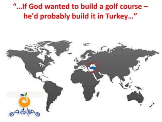 “…If God wanted to build a golf course – he'd probably build it in Turkey…” 