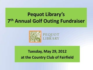 Pequot Library’s
7th Annual Golf Outing Fundraiser




          Tuesday, May 29, 2012
     at the Country Club of Fairfield
 