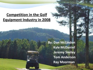 Competition in the Golf Equipment Industry in 2008 ,[object Object],[object Object],[object Object],[object Object],[object Object]