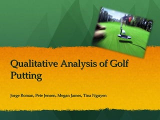 Qualitative Analysis of Golf Putting Jorge Roman, Pete Jensen, Megan James, Tina Nguyen 