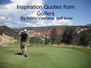 Inspiration Quotes from 
Golfers 
By Adam Vasilakis, golf lover 
 