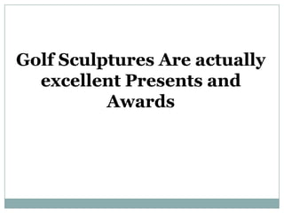 Golf Sculptures Are actually
  excellent Presents and
          Awards
 