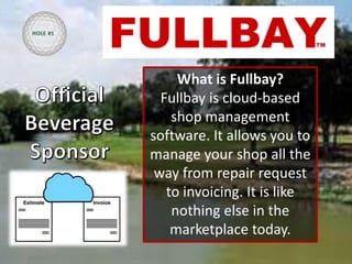 What is Fullbay?
Fullbay is cloud-based
shop management
software. It allows you to
manage your shop all the
way from repair request
to invoicing. It is like
nothing else in the
marketplace today.
HOLE #1
 