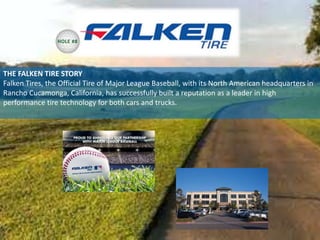 THE FALKEN TIRE STORY
Falken Tires, the Official Tire of Major League Baseball, with its North American headquarters in
Rancho Cucamonga, California, has successfully built a reputation as a leader in high
performance tire technology for both cars and trucks.
HOLE #8
 