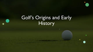 Golf’s Origins and Early
History
 