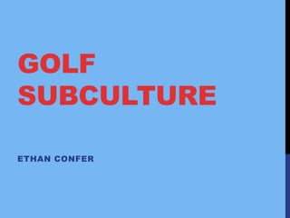 GOLF
SUBCULTURE
ETHAN CONFER
 