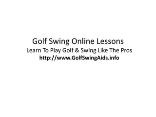 Golf Swing Online Lessons
Learn To Play Golf & Swing Like The Pros
    http://www.GolfSwingAids.info
 