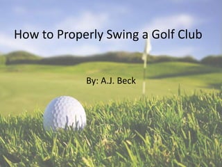 How to Properly Swing a Golf Club


            By: A.J. Beck
 