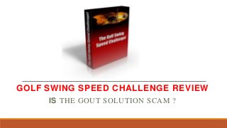 GOLF SWING SPEED CHALLENGE REVIEW
IS THE GOUT SOLUTION SCAM ?

 