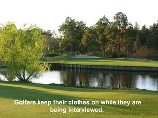Golfers keep their clothes on while they are being interviewed.  