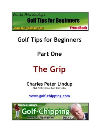 Golf Tips for Beginners

         Part One

      The Grip
   Charles Peter Lindup
     PGA Professional Golf Instructor


    www.golf-chipping.com
 