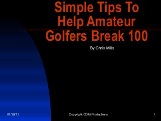 01/28/15 Copyright CDM Productions 1
Simple Tips ToSimple Tips To
Help AmateurHelp Amateur
Golfers Break 100Golfers Break 100
By Chris Mills
 