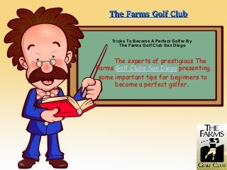 The experts of prestigious The
Farms Golf Clubs San Diego presenting
some important tips for beginners to
become a perfect golfer.
Tricks To Become A Perfect Golfer By
The Farms Golf Club San Diego
The Farms Golf ClubThe Farms Golf Club
 