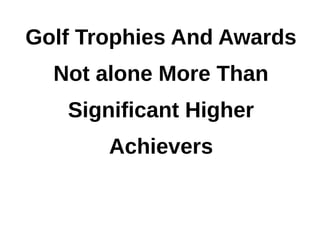 Golf Trophies And Awards
  Not alone More Than
   Significant Higher
       Achievers
 