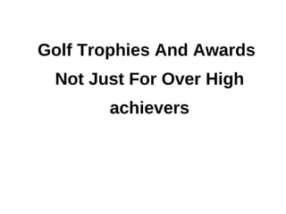 Golf Trophies And Awards
 Not Just For Over High
       achievers
 