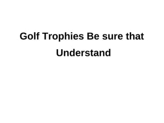 Golf Trophies Be sure that
       Understand
 