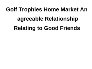 Golf Trophies Home Market An
   agreeable Relationship
  Relating to Good Friends
 