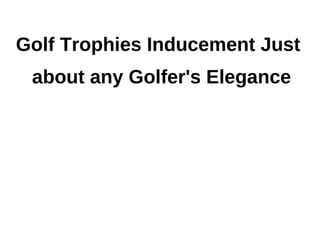 Golf Trophies Inducement Just
 about any Golfer's Elegance
 