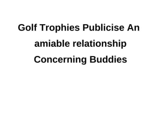 Golf Trophies Publicise An
   amiable relationship
   Concerning Buddies
 