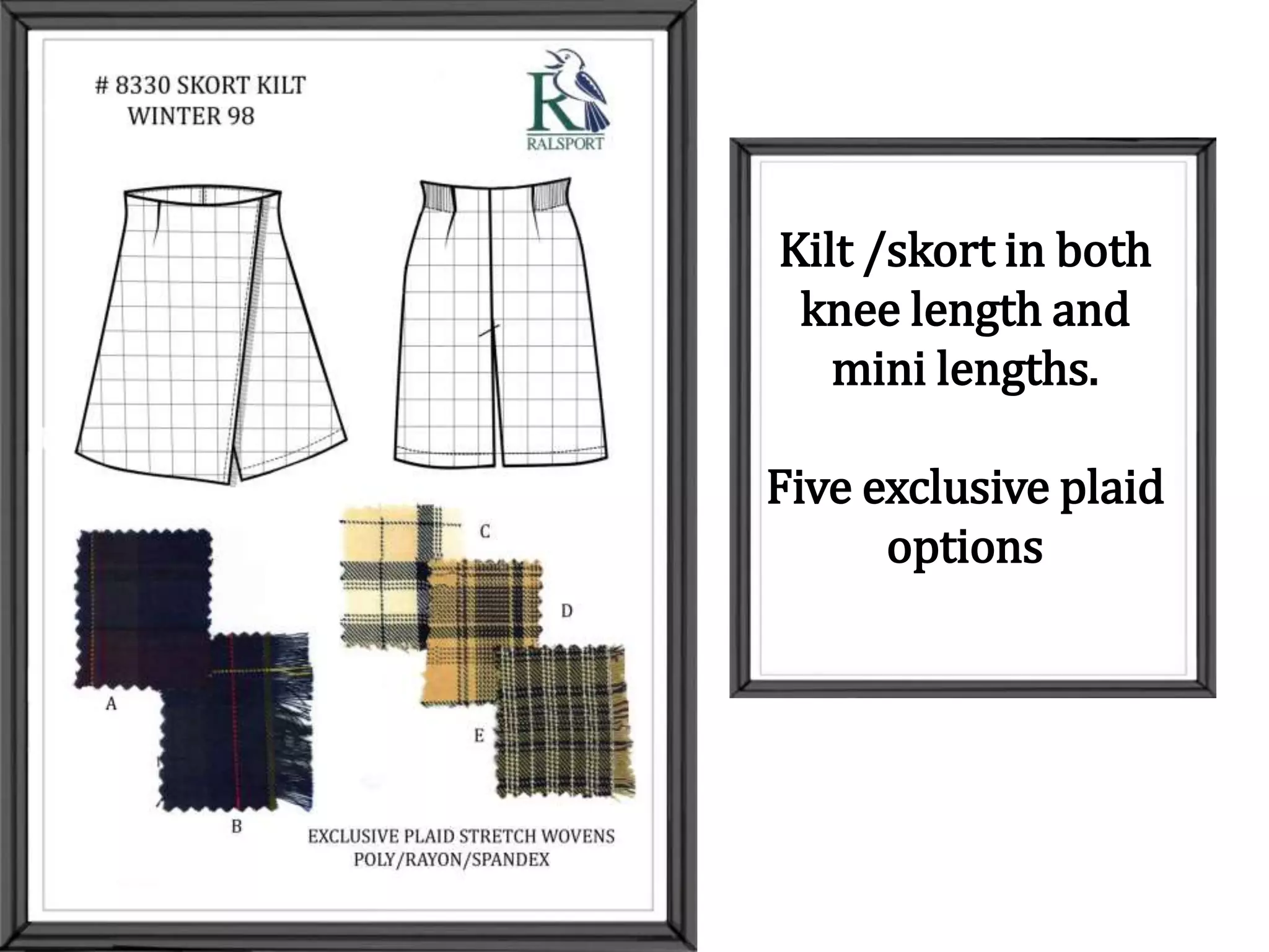 Kilt /skort in both
knee length and
mini lengths.
Five exclusive plaid
options
 