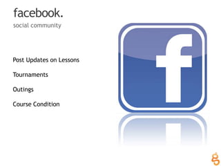 facebook.<br />social community<br />Post Updates on Lessons<br />Tournaments<br />Outings<br />Course Condition<br />