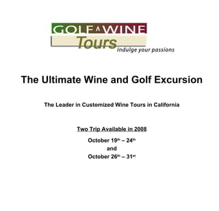 The Ultimate Wine and Golf Excursion The Leader in Customized Wine Tours in California Two Trip Available in 2008 October 19 th  – 24 th and October 26 th  – 31 st 