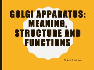 GOLGI APPARATUS:
MEANING,
STRUCTURE AND
FUNCTIONS
Dr Akanksha Jain
 