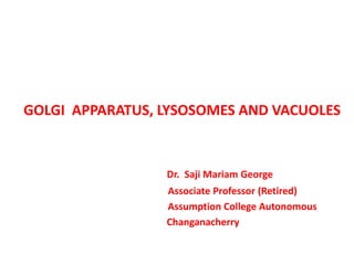 GOLGI APPARATUS, LYSOSOMES AND VACUOLES
Dr. Saji Mariam George
Associate Professor (Retired)
Assumption College Autonomous
Changanacherry
 