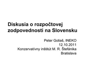 Diskusia o rozpočtovej zodpovednosti na Slovensku Peter Goliaš, INEKO 12.10.2011 Konzervatívny inštitút M. R. Štefánika Bratislava 