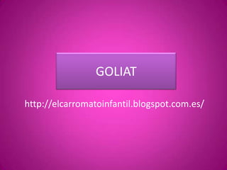 GOLIAT

http://elcarromatoinfantil.blogspot.com.es/
 