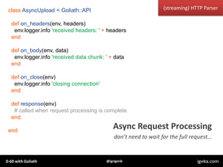 class AsyncUpload < Goliath::API                                 (streaming) HTTP Parser

  def on_headers(env, headers)
 ...