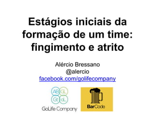 Estágios iniciais da
formação de um time:
fingimento e atrito
Alércio Bressano
@alercio
facebook.com/golifecompany
 