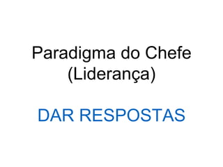 Paradigma do Chefe
(Liderança)
DAR RESPOSTAS
 