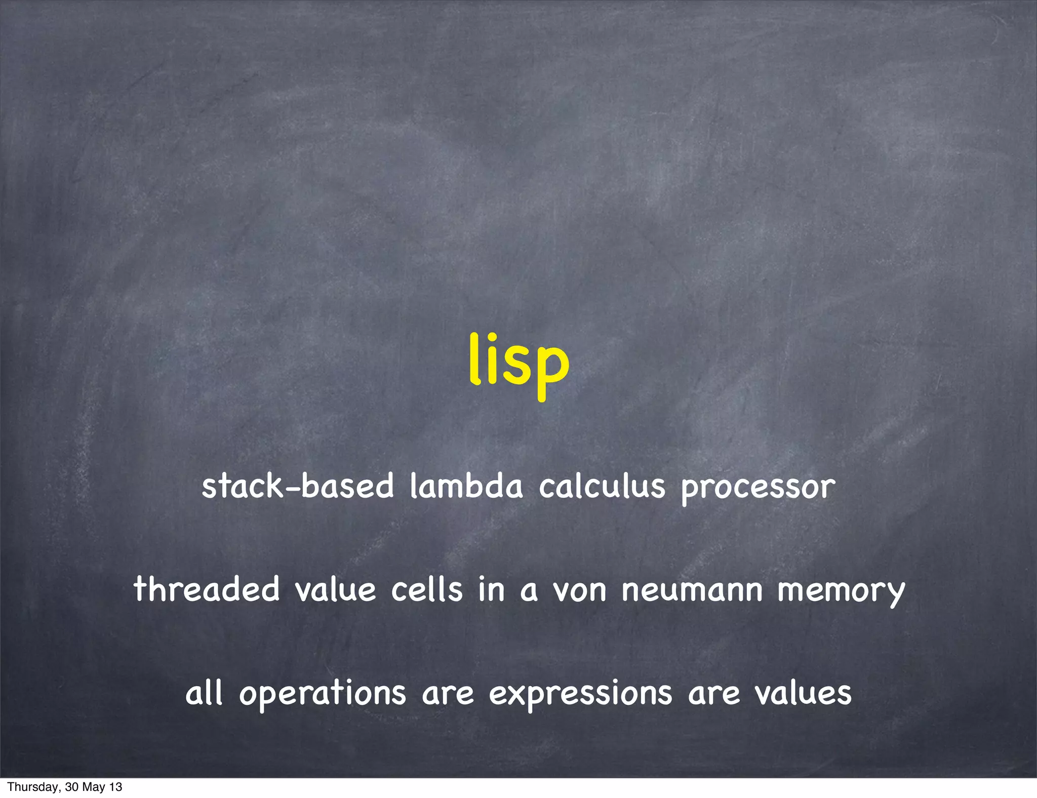 stack-based lambda calculus processor
threaded value cells in a von neumann memory
all operations are expressions are values
lisp
Thursday, 30 May 13
 