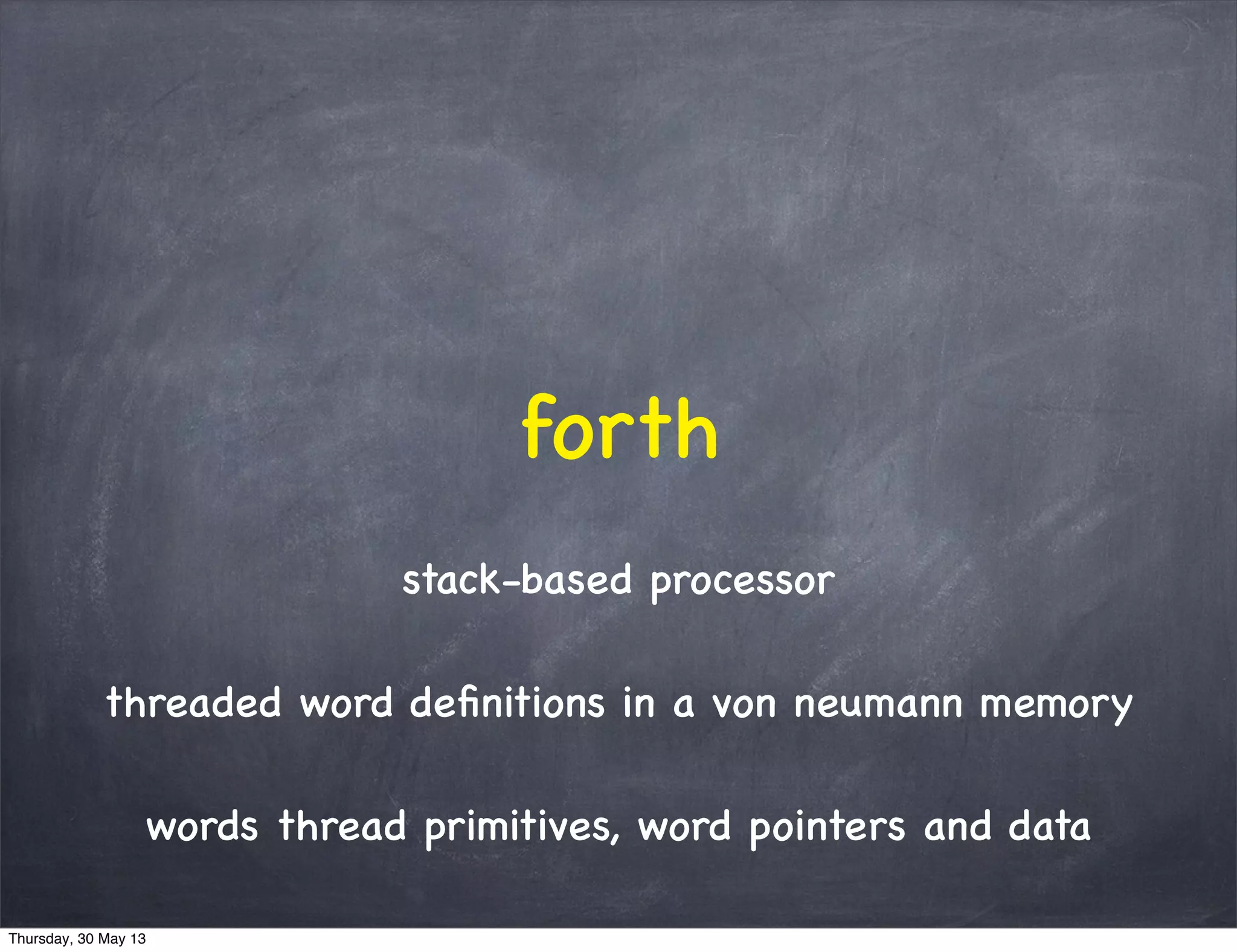 stack-based processor
threaded word deﬁnitions in a von neumann memory
words thread primitives, word pointers and data
forth
Thursday, 30 May 13
 