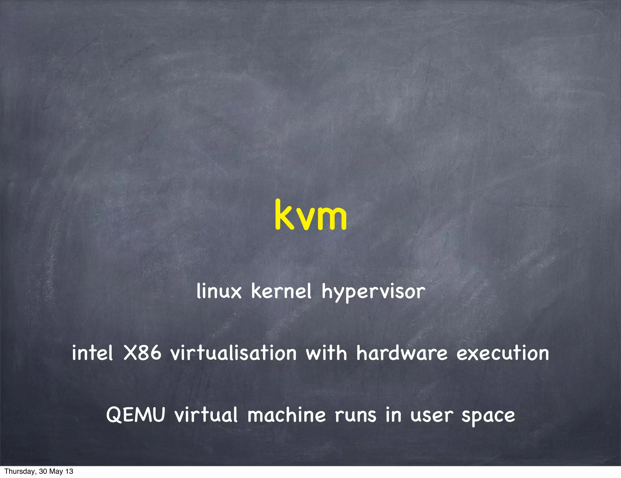 linux kernel hypervisor
intel X86 virtualisation with hardware execution
QEMU virtual machine runs in user space
kvm
Thursday, 30 May 13
 