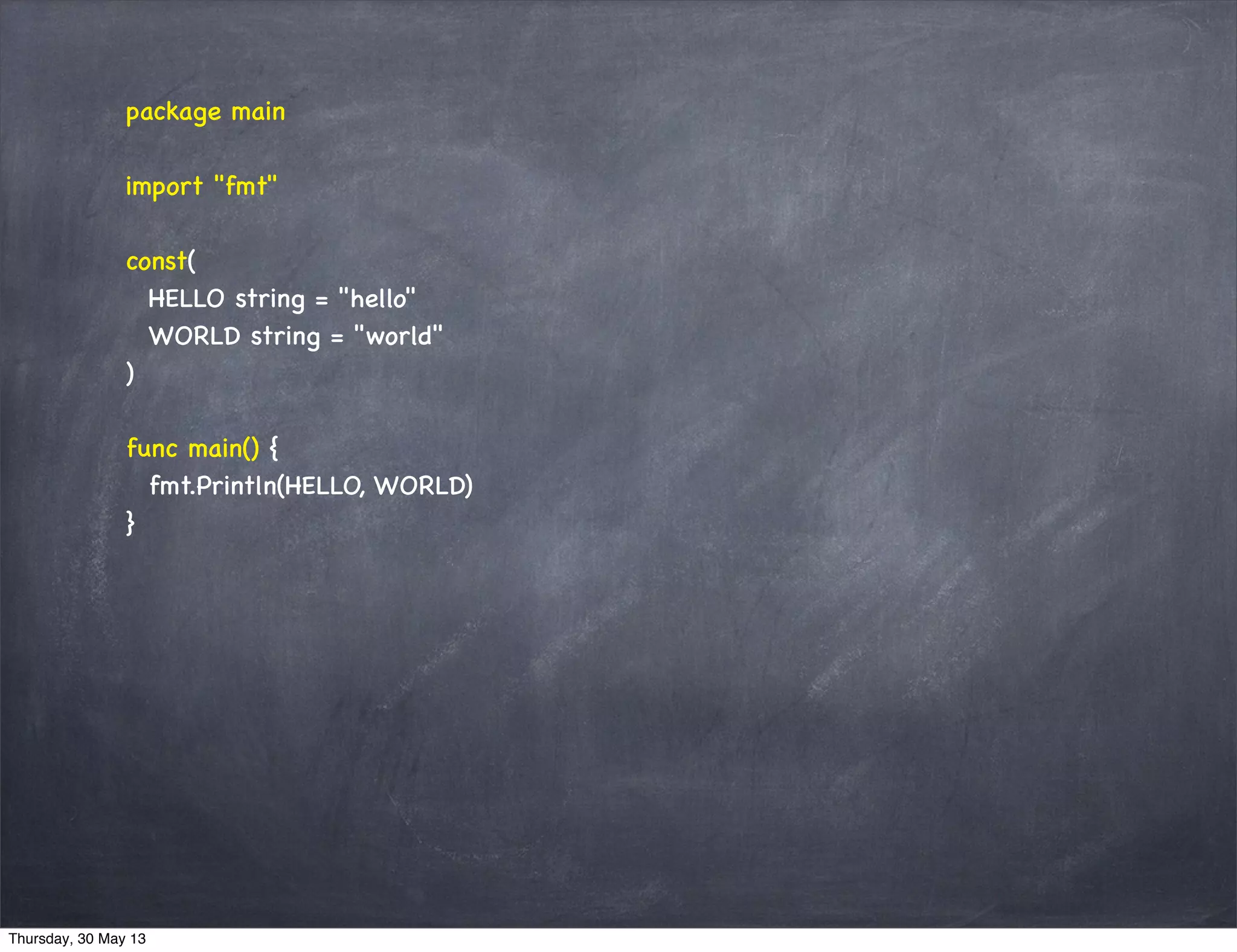 package main
import "fmt"
const(
HELLO string = "hello"
WORLD string = "world"
)
func main() {
fmt.Println(HELLO, WORLD)
}
Thursday, 30 May 13
 