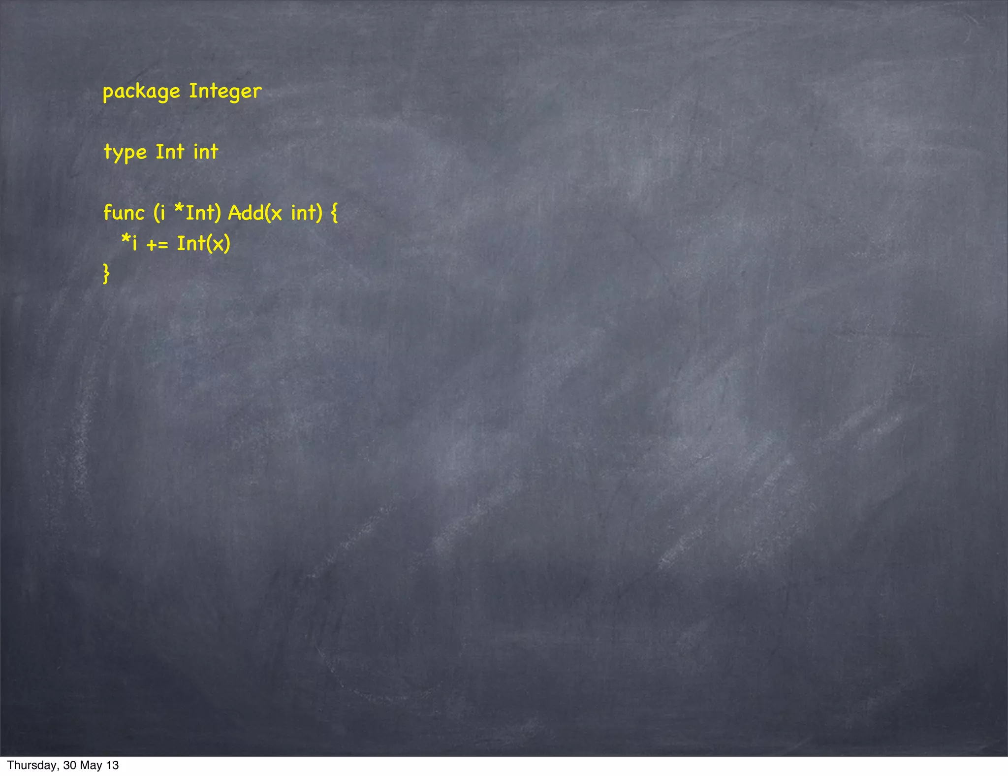 package Integer
type Int int
func (i *Int) Add(x int) {
*i += Int(x)
}
Thursday, 30 May 13
 