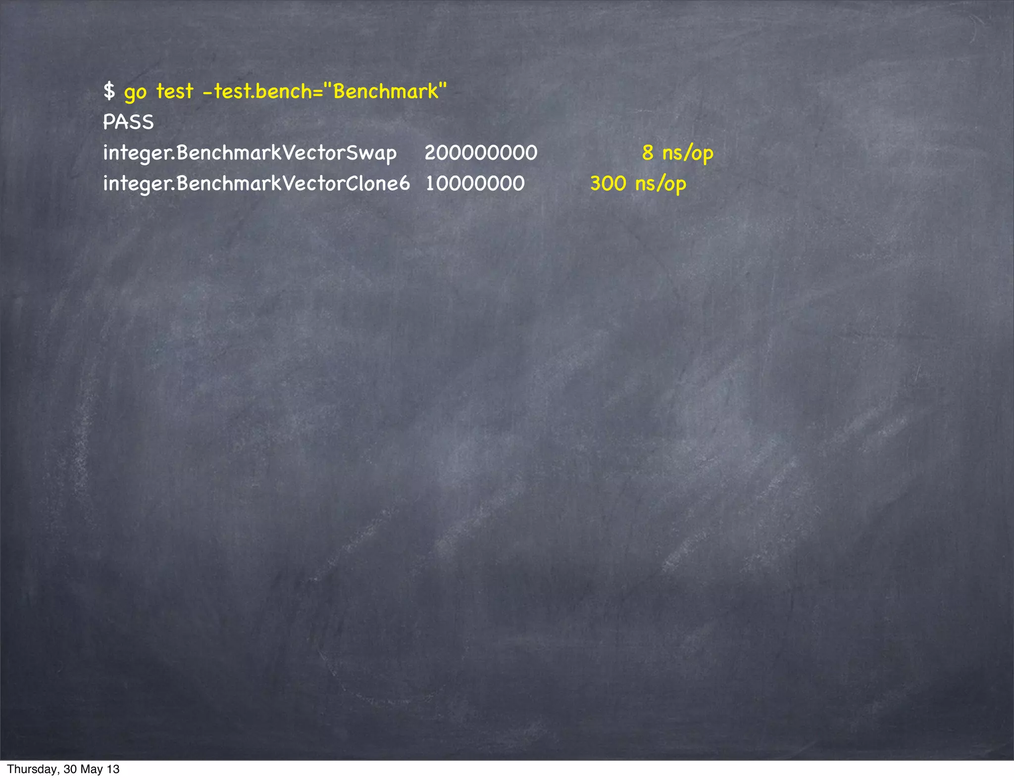 $ go test -test.bench="Benchmark"
PASS
integer.BenchmarkVectorSwap 200000000 8 ns/op
integer.BenchmarkVectorClone6 10000000 300 ns/op
Thursday, 30 May 13
 