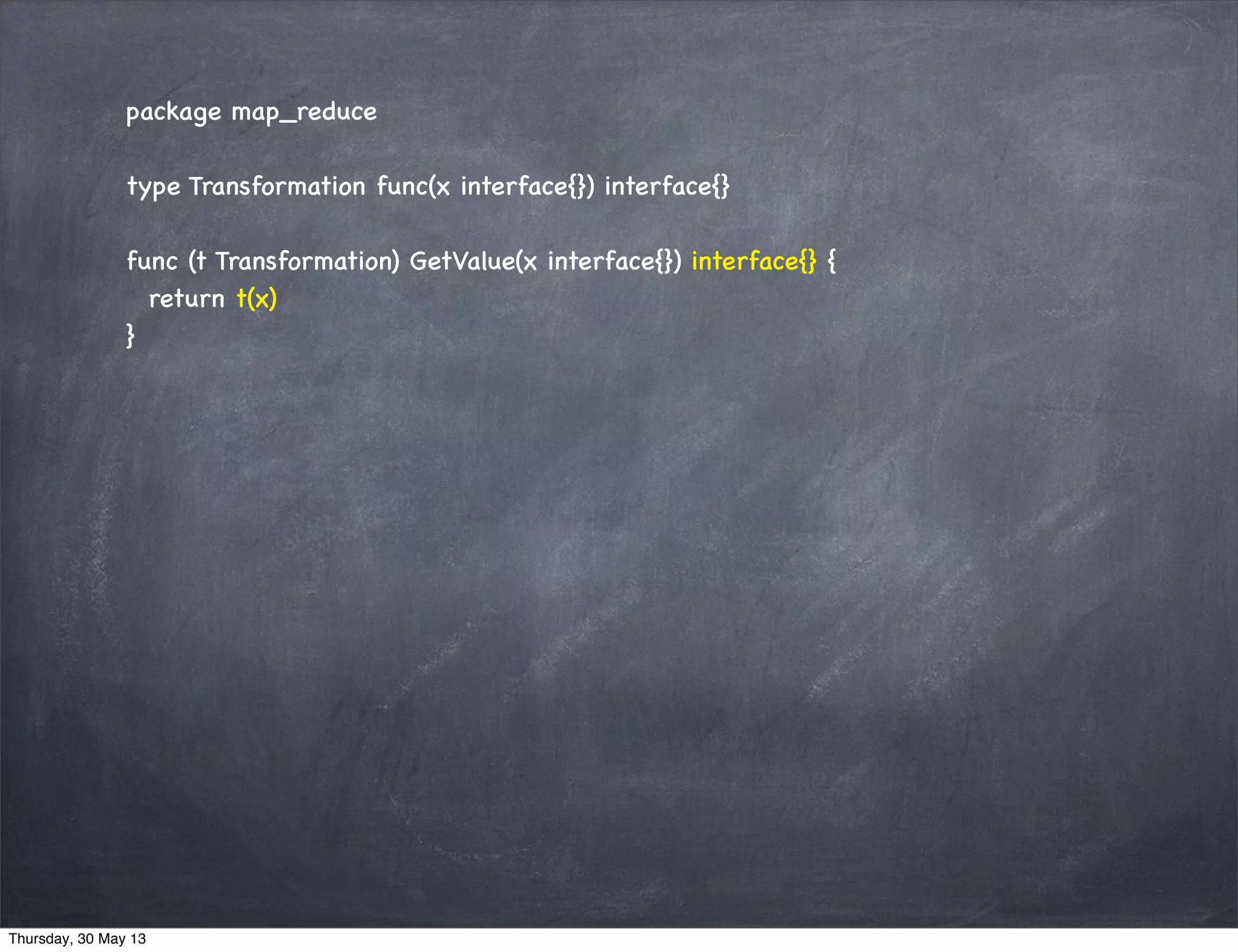 package map_reduce
type Transformation func(x interface{}) interface{}
func (t Transformation) GetValue(x interface{}) interface{} {
return t(x)
}
Thursday, 30 May 13
 