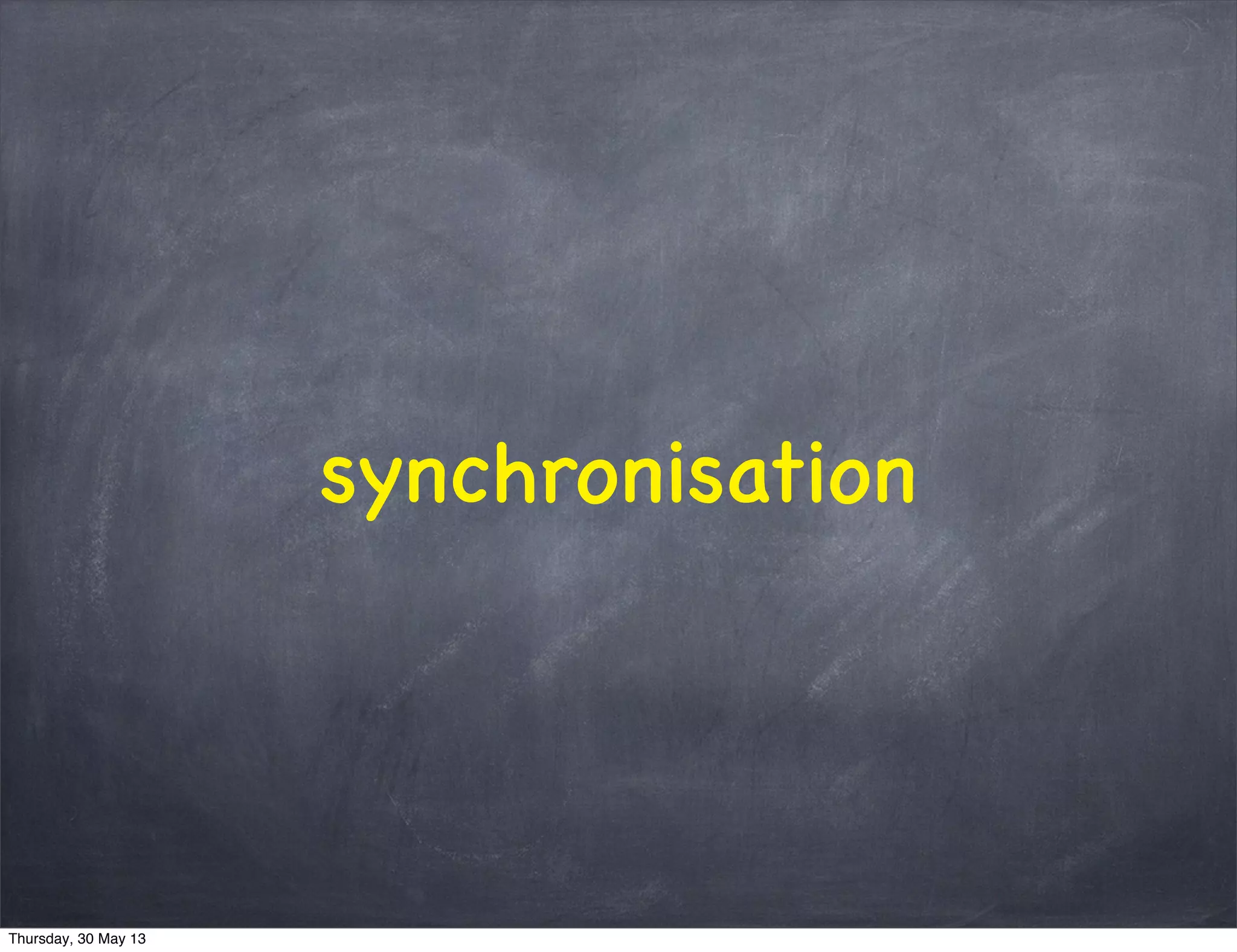 synchronisation
Thursday, 30 May 13
 