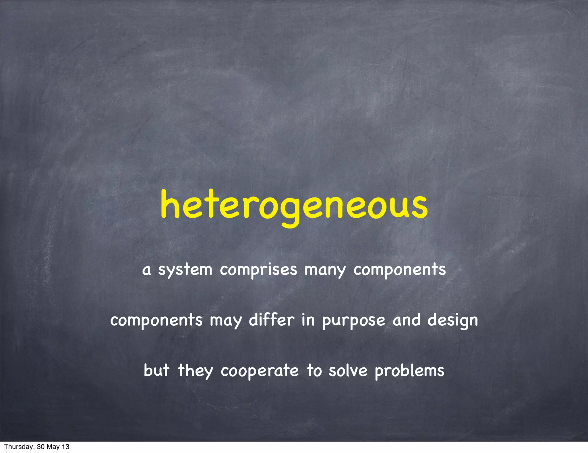 heterogeneous
a system comprises many components
components may differ in purpose and design
but they cooperate to solve problems
Thursday, 30 May 13
 