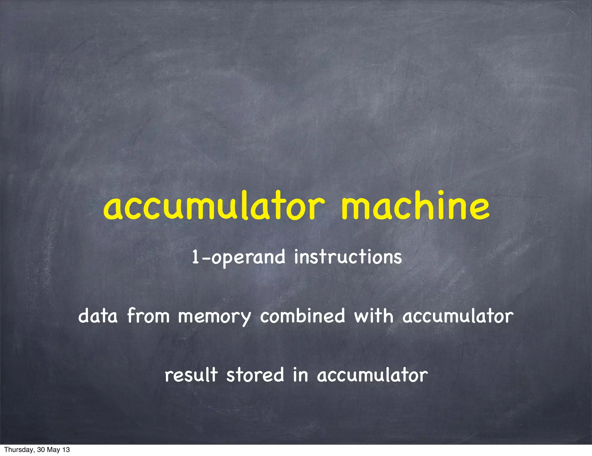 accumulator machine
1-operand instructions
data from memory combined with accumulator
result stored in accumulator
Thursday, 30 May 13
 