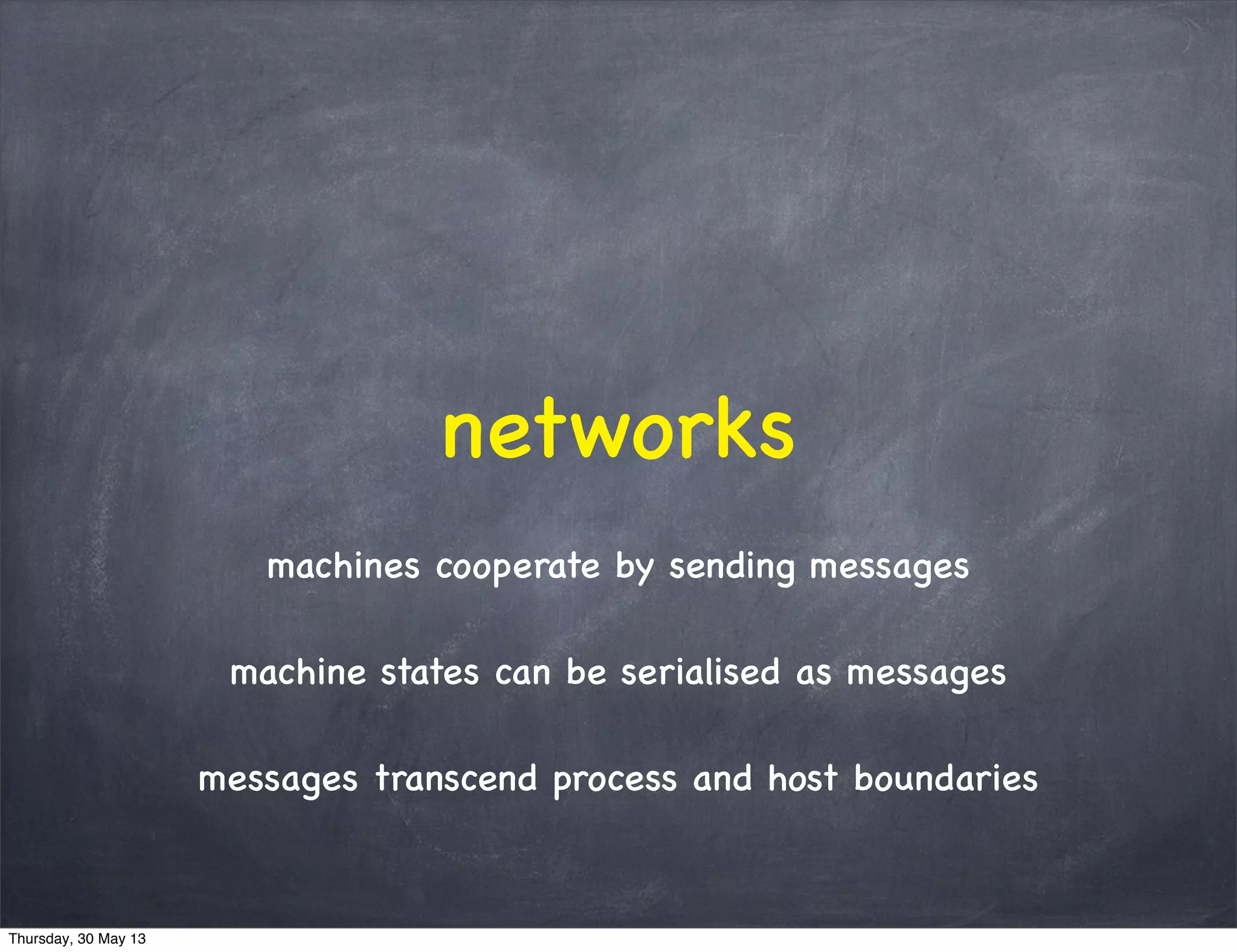networks
machines cooperate by sending messages
machine states can be serialised as messages
messages transcend process and host boundaries
Thursday, 30 May 13
 