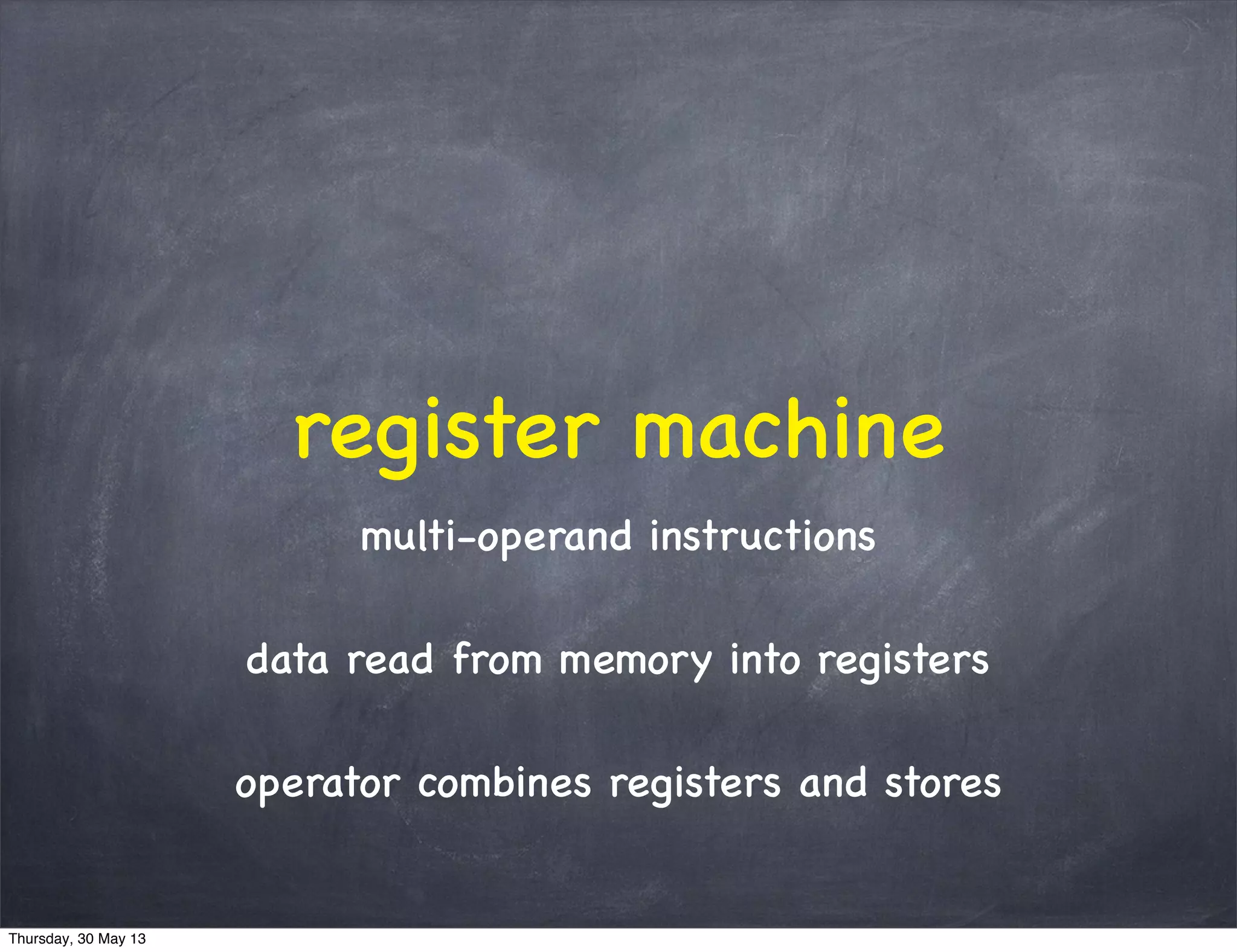register machine
multi-operand instructions
data read from memory into registers
operator combines registers and stores
Thursday, 30 May 13
 