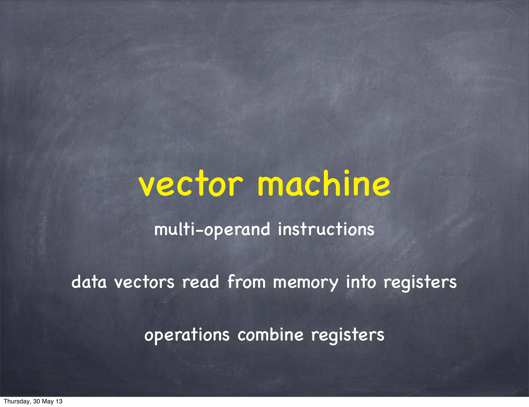 vector machine
multi-operand instructions
data vectors read from memory into registers
operations combine registers
Thursday, 30 May 13
 