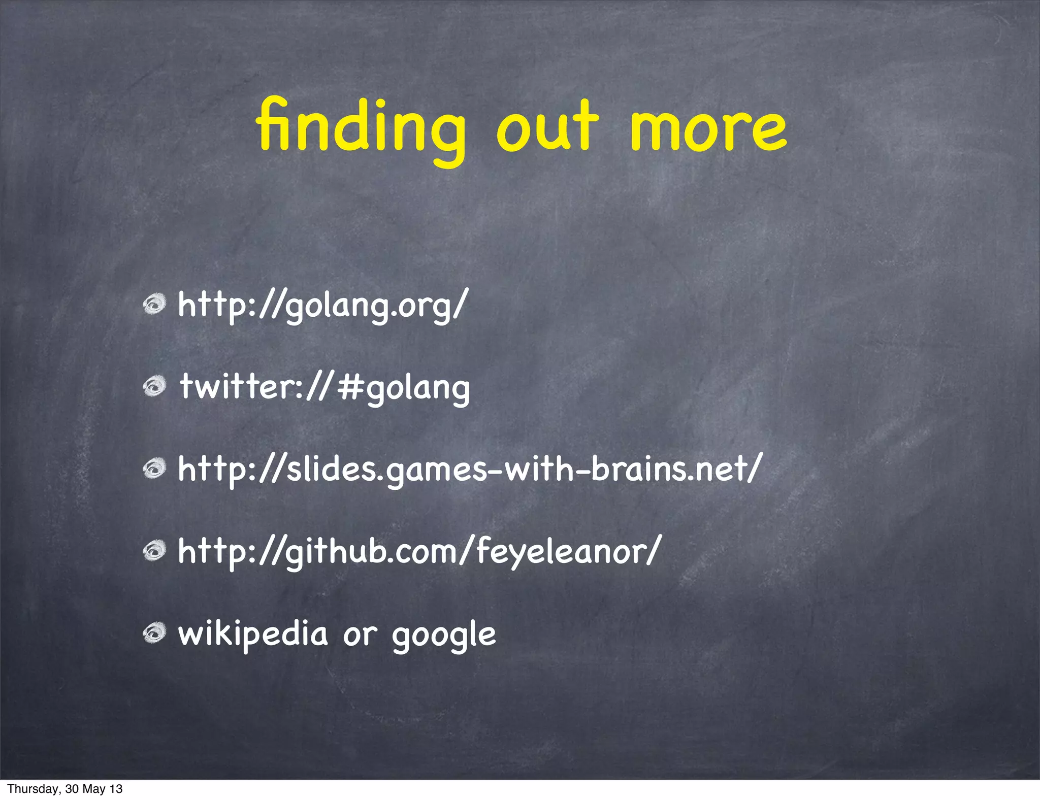 ﬁnding out more
http://golang.org/
twitter://#golang
http://slides.games-with-brains.net/
http://github.com/feyeleanor/
wikipedia or google
Thursday, 30 May 13
 