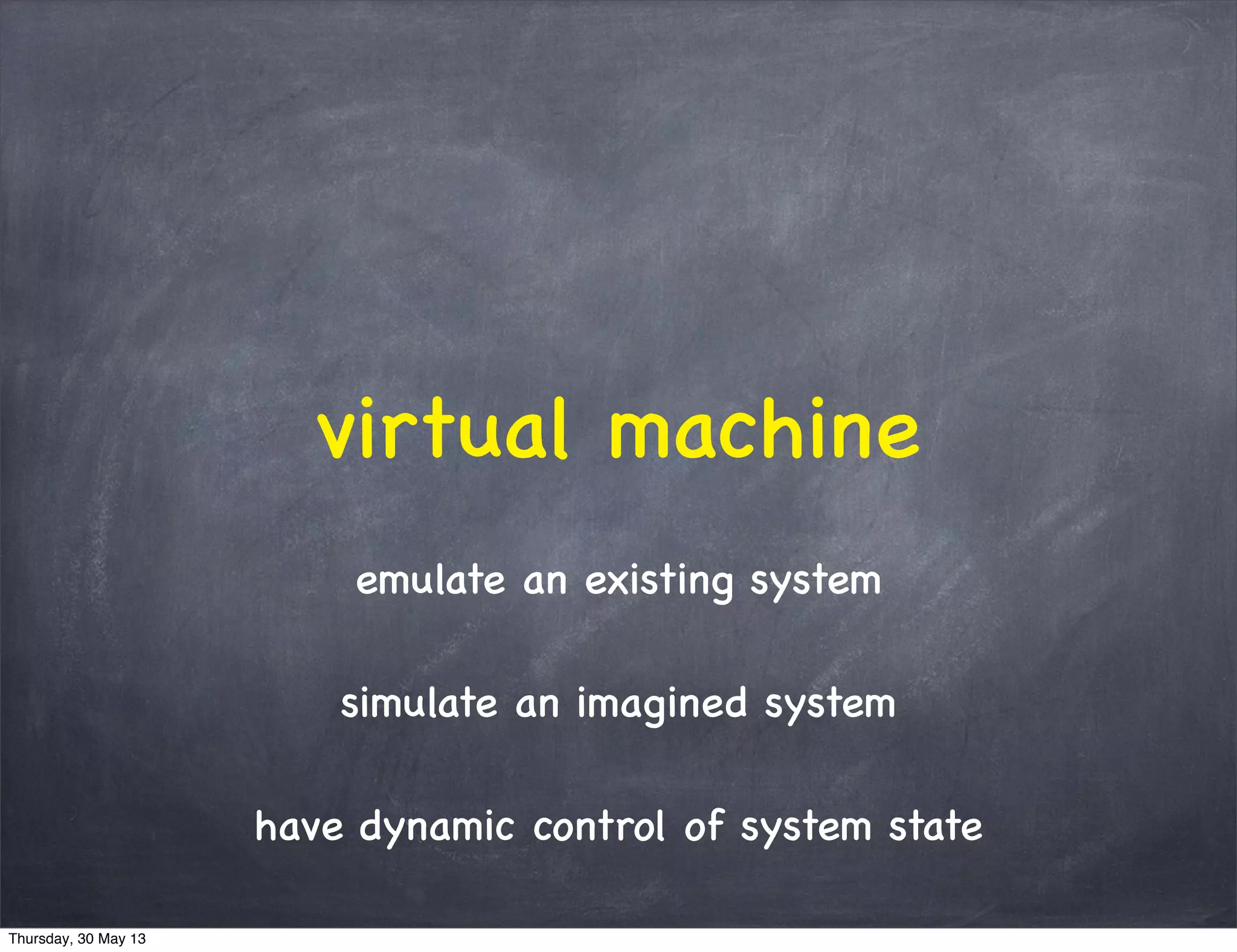 virtual machine
emulate an existing system
simulate an imagined system
have dynamic control of system state
Thursday, 30 May 13
 