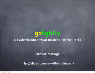 golightly
a customisable virtual machine written in Go
Eleanor McHugh
http://slides.games-with-brains.net/
Thursday, 30 May 13
 
